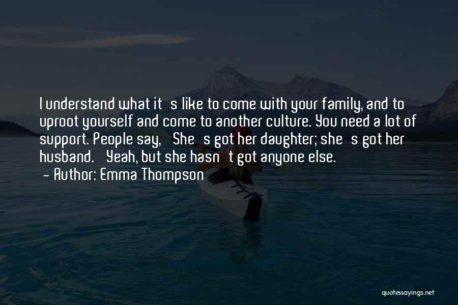 Emma Thompson Quotes: I Understand What It's Like To Come With Your Family, And To Uproot Yourself And Come To Another Culture. You