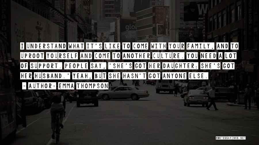 Emma Thompson Quotes: I Understand What It's Like To Come With Your Family, And To Uproot Yourself And Come To Another Culture. You