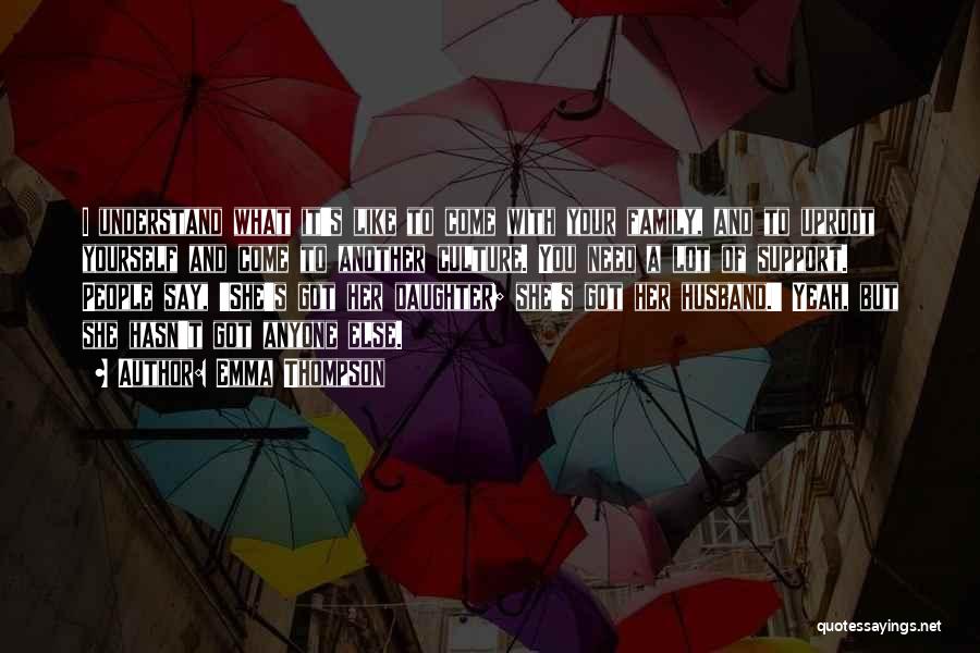 Emma Thompson Quotes: I Understand What It's Like To Come With Your Family, And To Uproot Yourself And Come To Another Culture. You