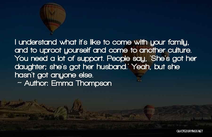 Emma Thompson Quotes: I Understand What It's Like To Come With Your Family, And To Uproot Yourself And Come To Another Culture. You