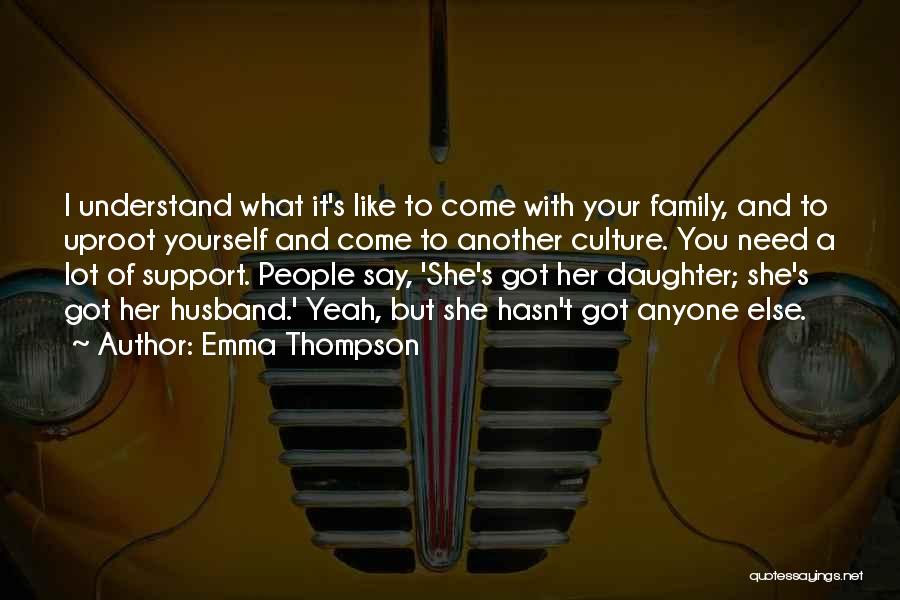 Emma Thompson Quotes: I Understand What It's Like To Come With Your Family, And To Uproot Yourself And Come To Another Culture. You