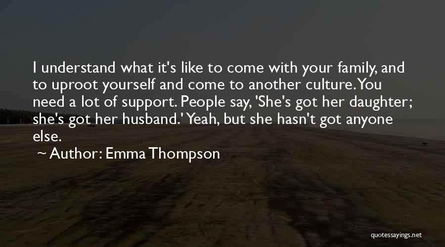 Emma Thompson Quotes: I Understand What It's Like To Come With Your Family, And To Uproot Yourself And Come To Another Culture. You