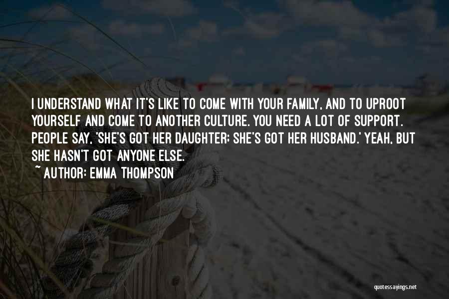 Emma Thompson Quotes: I Understand What It's Like To Come With Your Family, And To Uproot Yourself And Come To Another Culture. You