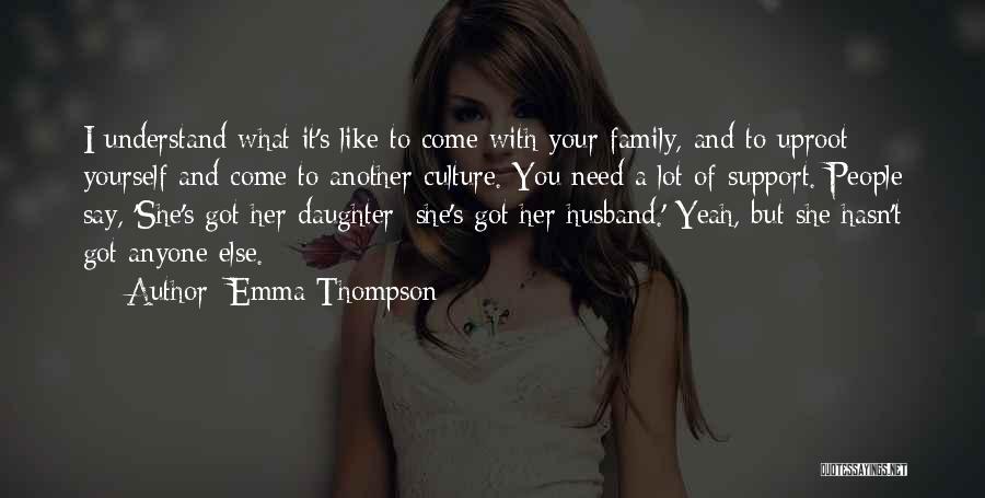 Emma Thompson Quotes: I Understand What It's Like To Come With Your Family, And To Uproot Yourself And Come To Another Culture. You