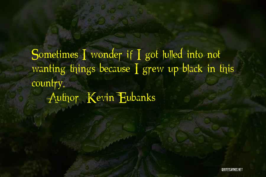 Kevin Eubanks Quotes: Sometimes I Wonder If I Got Lulled Into Not Wanting Things Because I Grew Up Black In This Country.