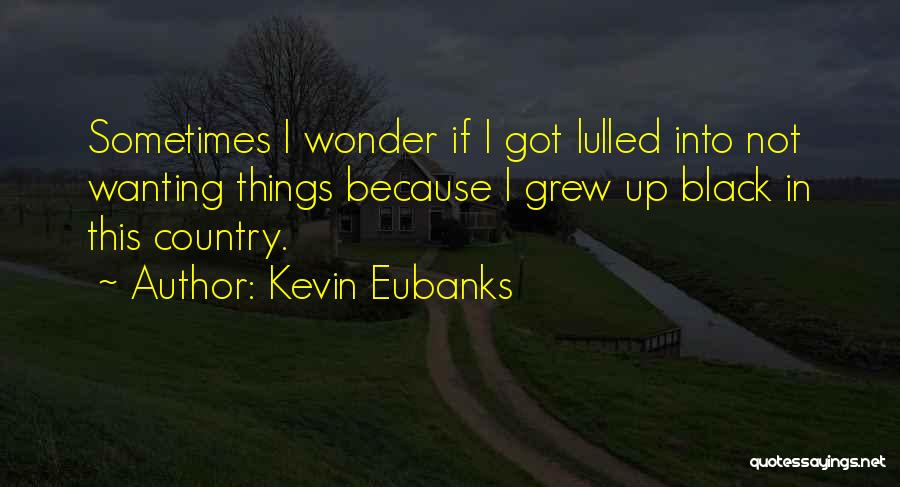 Kevin Eubanks Quotes: Sometimes I Wonder If I Got Lulled Into Not Wanting Things Because I Grew Up Black In This Country.