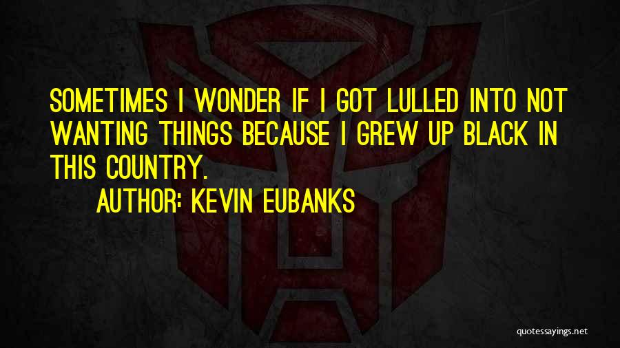 Kevin Eubanks Quotes: Sometimes I Wonder If I Got Lulled Into Not Wanting Things Because I Grew Up Black In This Country.