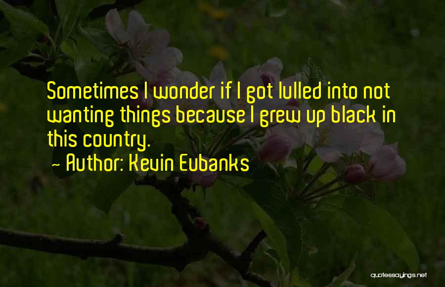 Kevin Eubanks Quotes: Sometimes I Wonder If I Got Lulled Into Not Wanting Things Because I Grew Up Black In This Country.