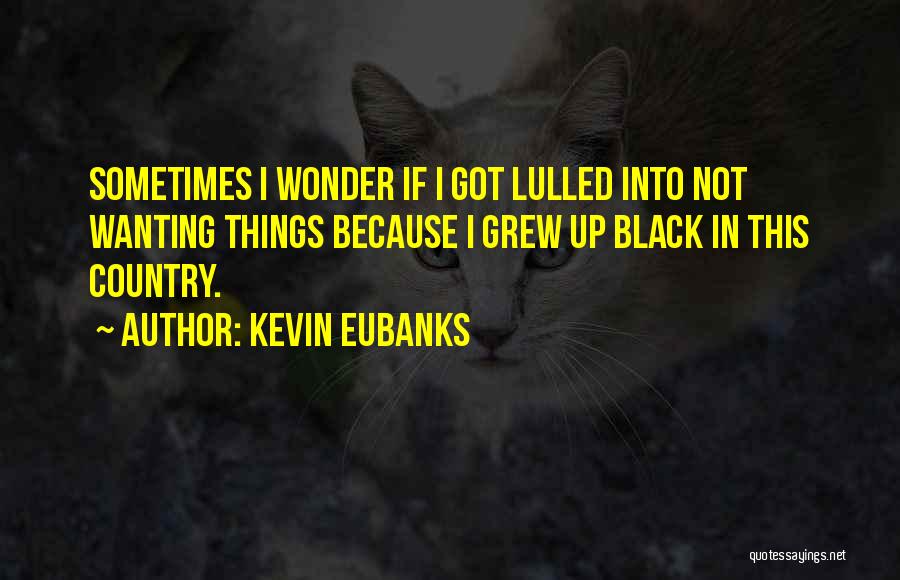 Kevin Eubanks Quotes: Sometimes I Wonder If I Got Lulled Into Not Wanting Things Because I Grew Up Black In This Country.