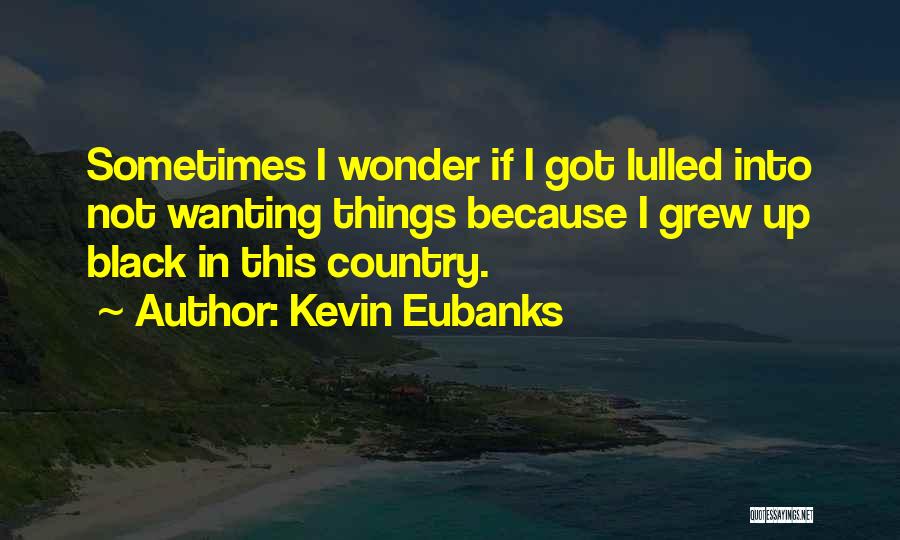 Kevin Eubanks Quotes: Sometimes I Wonder If I Got Lulled Into Not Wanting Things Because I Grew Up Black In This Country.