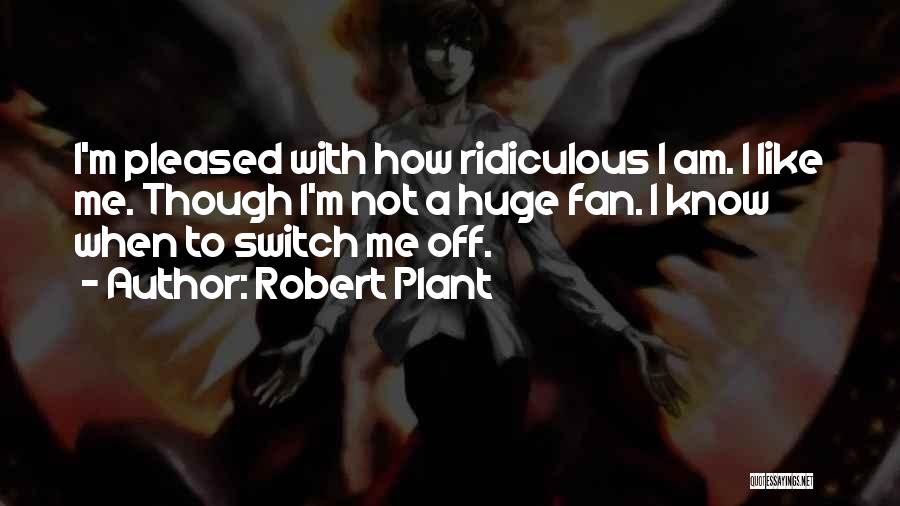 Robert Plant Quotes: I'm Pleased With How Ridiculous I Am. I Like Me. Though I'm Not A Huge Fan. I Know When To