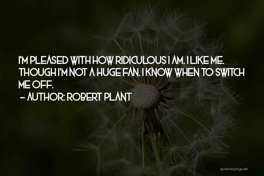 Robert Plant Quotes: I'm Pleased With How Ridiculous I Am. I Like Me. Though I'm Not A Huge Fan. I Know When To