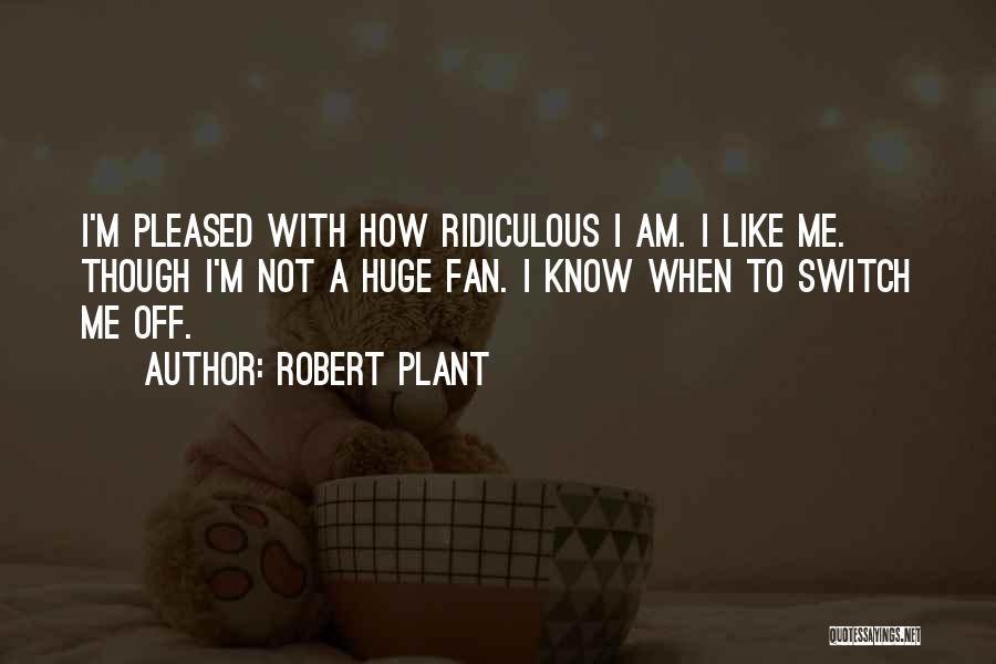 Robert Plant Quotes: I'm Pleased With How Ridiculous I Am. I Like Me. Though I'm Not A Huge Fan. I Know When To