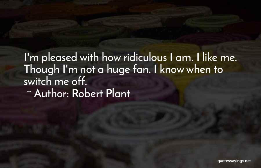 Robert Plant Quotes: I'm Pleased With How Ridiculous I Am. I Like Me. Though I'm Not A Huge Fan. I Know When To