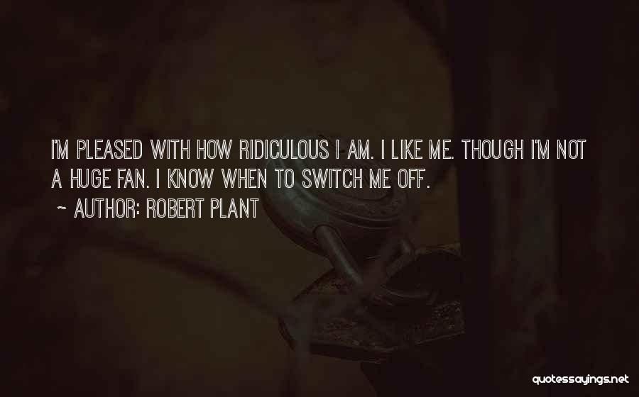 Robert Plant Quotes: I'm Pleased With How Ridiculous I Am. I Like Me. Though I'm Not A Huge Fan. I Know When To