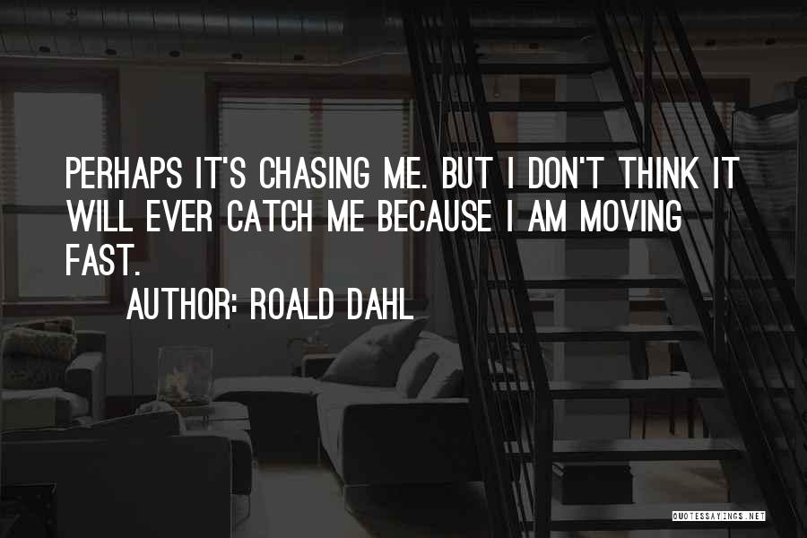 Roald Dahl Quotes: Perhaps It's Chasing Me. But I Don't Think It Will Ever Catch Me Because I Am Moving Fast.