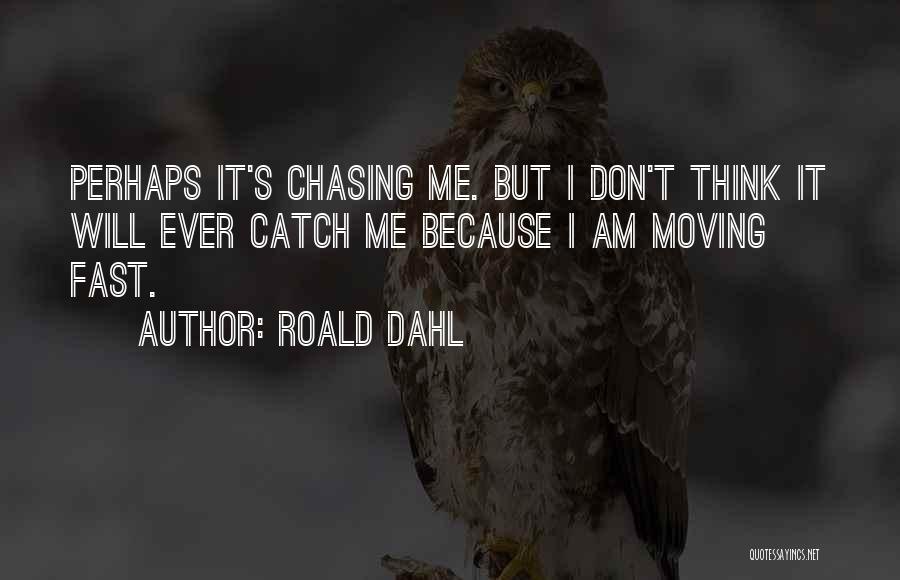 Roald Dahl Quotes: Perhaps It's Chasing Me. But I Don't Think It Will Ever Catch Me Because I Am Moving Fast.