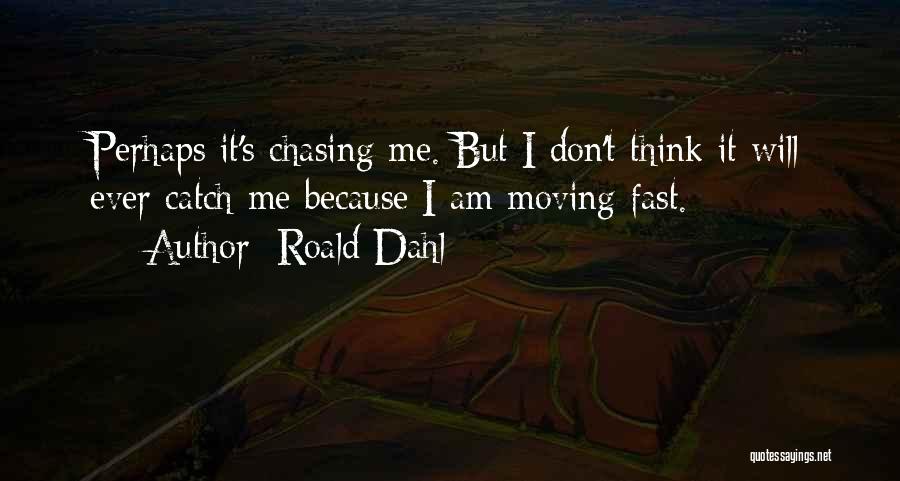 Roald Dahl Quotes: Perhaps It's Chasing Me. But I Don't Think It Will Ever Catch Me Because I Am Moving Fast.