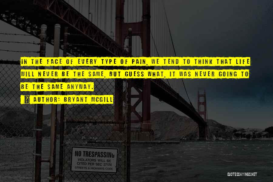 Bryant McGill Quotes: In The Face Of Every Type Of Pain, We Tend To Think That Life Will Never Be The Same, But