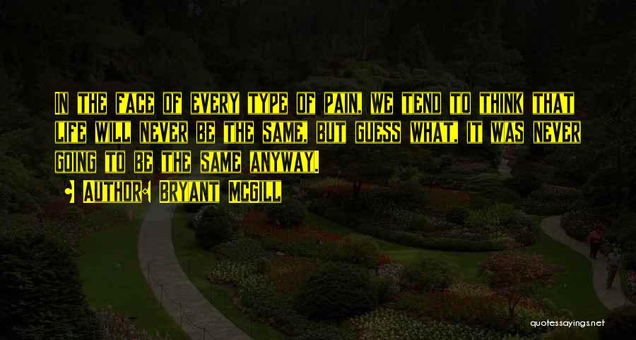 Bryant McGill Quotes: In The Face Of Every Type Of Pain, We Tend To Think That Life Will Never Be The Same, But