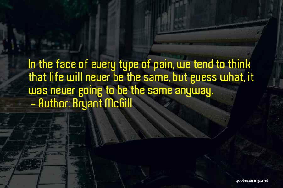 Bryant McGill Quotes: In The Face Of Every Type Of Pain, We Tend To Think That Life Will Never Be The Same, But