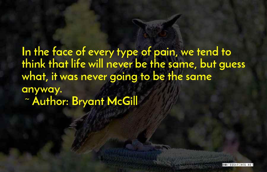 Bryant McGill Quotes: In The Face Of Every Type Of Pain, We Tend To Think That Life Will Never Be The Same, But
