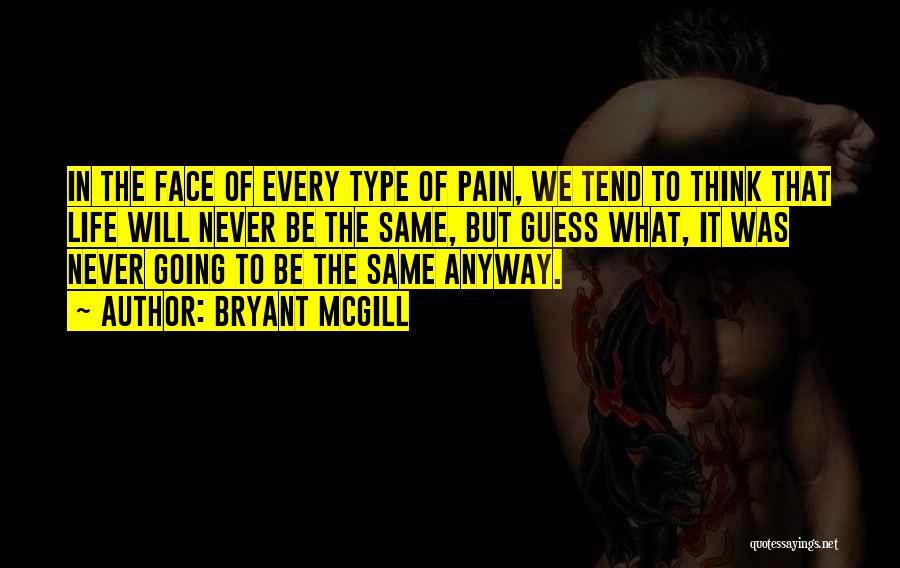 Bryant McGill Quotes: In The Face Of Every Type Of Pain, We Tend To Think That Life Will Never Be The Same, But