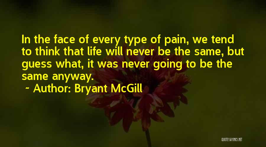 Bryant McGill Quotes: In The Face Of Every Type Of Pain, We Tend To Think That Life Will Never Be The Same, But