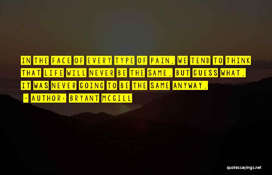 Bryant McGill Quotes: In The Face Of Every Type Of Pain, We Tend To Think That Life Will Never Be The Same, But