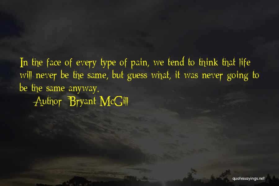 Bryant McGill Quotes: In The Face Of Every Type Of Pain, We Tend To Think That Life Will Never Be The Same, But