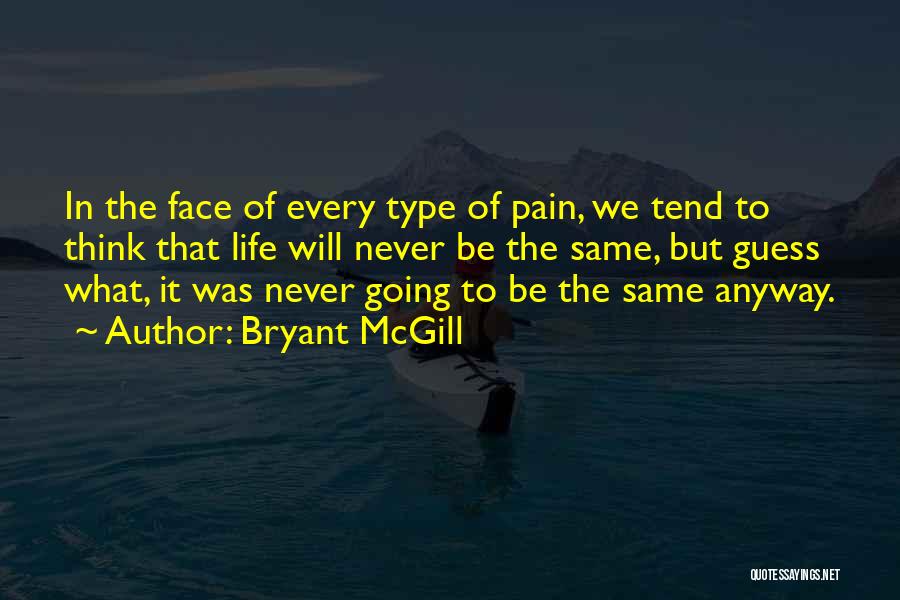 Bryant McGill Quotes: In The Face Of Every Type Of Pain, We Tend To Think That Life Will Never Be The Same, But