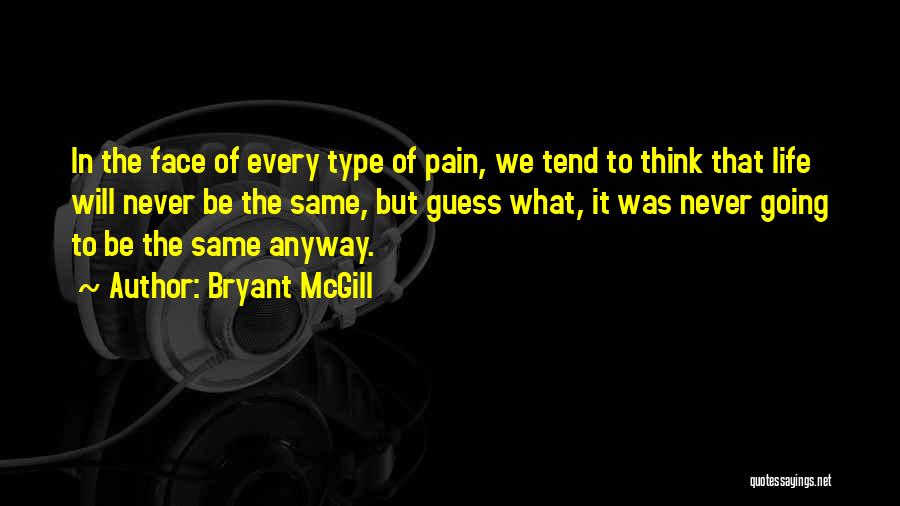 Bryant McGill Quotes: In The Face Of Every Type Of Pain, We Tend To Think That Life Will Never Be The Same, But