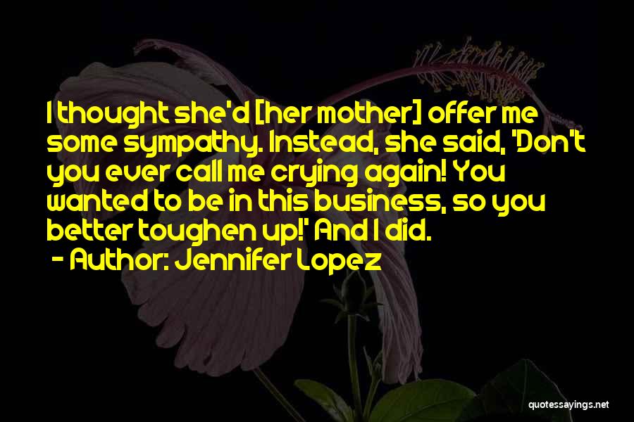 Jennifer Lopez Quotes: I Thought She'd [her Mother] Offer Me Some Sympathy. Instead, She Said, 'don't You Ever Call Me Crying Again! You