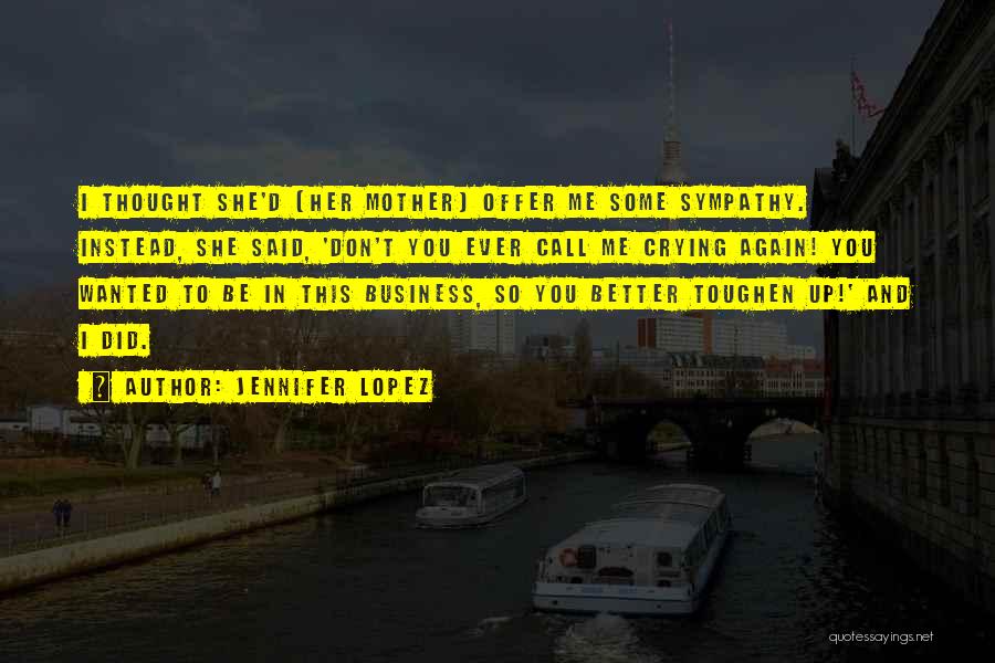 Jennifer Lopez Quotes: I Thought She'd [her Mother] Offer Me Some Sympathy. Instead, She Said, 'don't You Ever Call Me Crying Again! You
