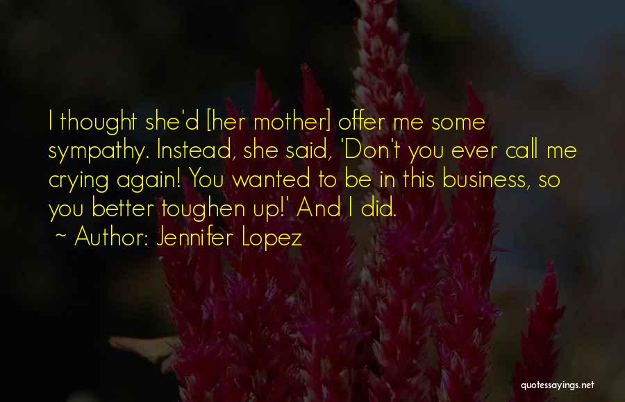 Jennifer Lopez Quotes: I Thought She'd [her Mother] Offer Me Some Sympathy. Instead, She Said, 'don't You Ever Call Me Crying Again! You