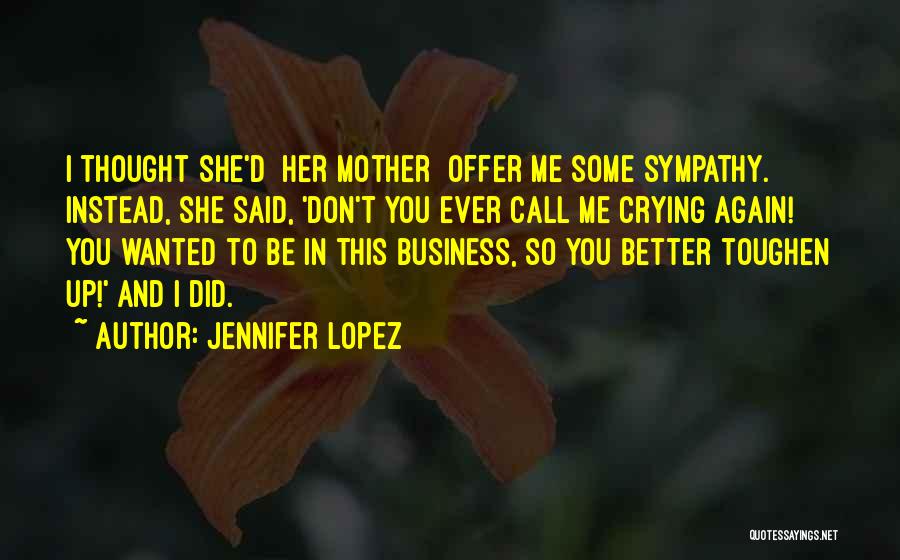 Jennifer Lopez Quotes: I Thought She'd [her Mother] Offer Me Some Sympathy. Instead, She Said, 'don't You Ever Call Me Crying Again! You