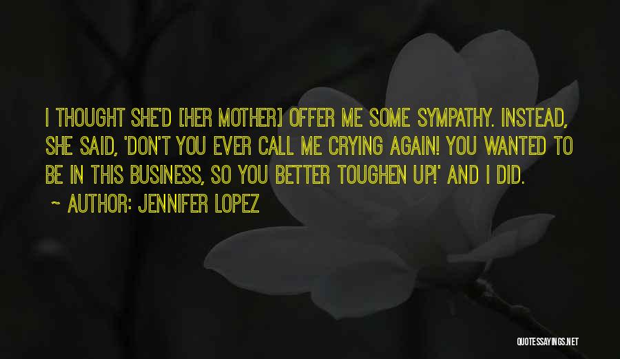 Jennifer Lopez Quotes: I Thought She'd [her Mother] Offer Me Some Sympathy. Instead, She Said, 'don't You Ever Call Me Crying Again! You