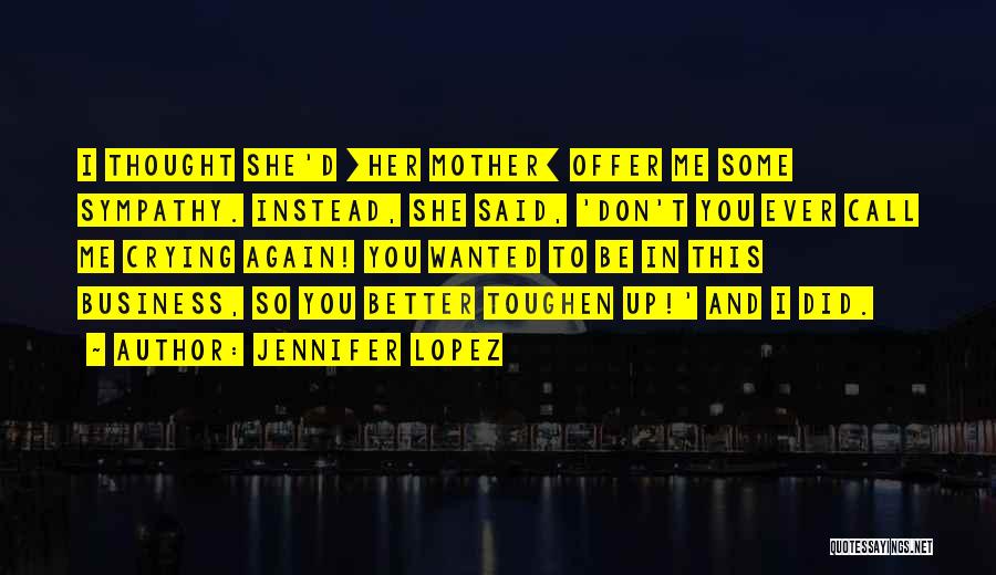 Jennifer Lopez Quotes: I Thought She'd [her Mother] Offer Me Some Sympathy. Instead, She Said, 'don't You Ever Call Me Crying Again! You