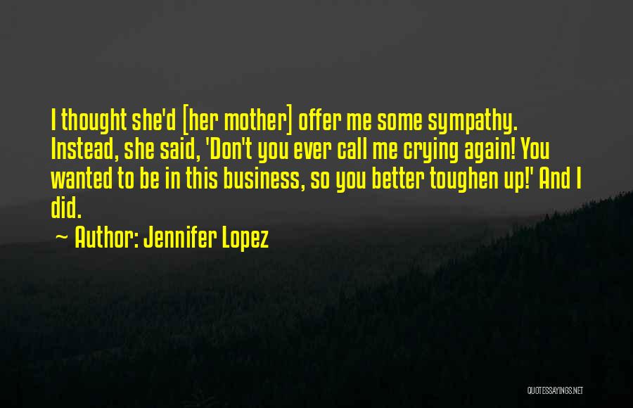 Jennifer Lopez Quotes: I Thought She'd [her Mother] Offer Me Some Sympathy. Instead, She Said, 'don't You Ever Call Me Crying Again! You