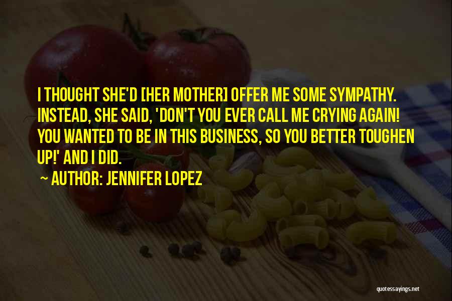 Jennifer Lopez Quotes: I Thought She'd [her Mother] Offer Me Some Sympathy. Instead, She Said, 'don't You Ever Call Me Crying Again! You