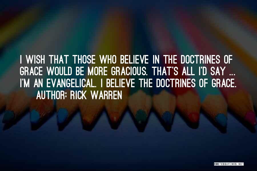 Rick Warren Quotes: I Wish That Those Who Believe In The Doctrines Of Grace Would Be More Gracious. That's All I'd Say ...