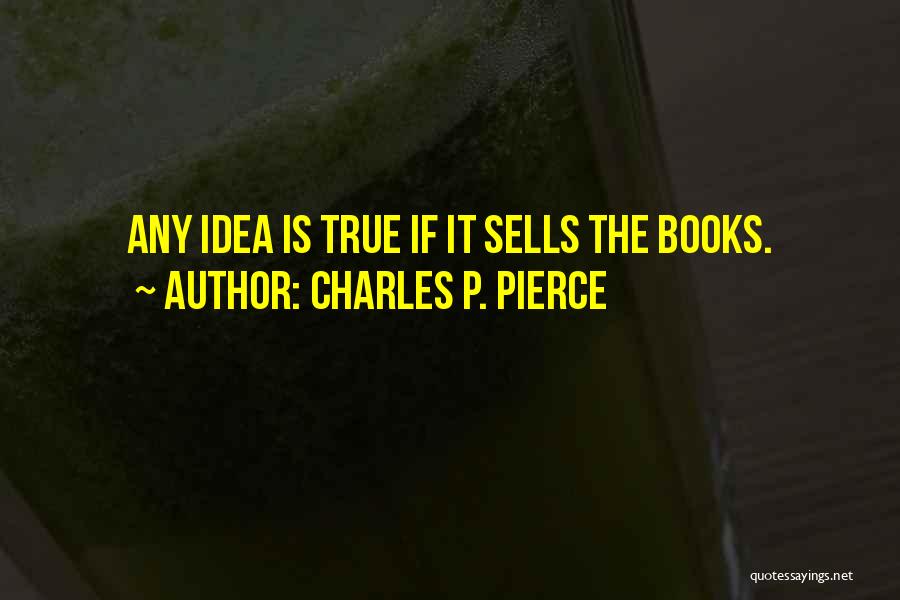 Charles P. Pierce Quotes: Any Idea Is True If It Sells The Books.