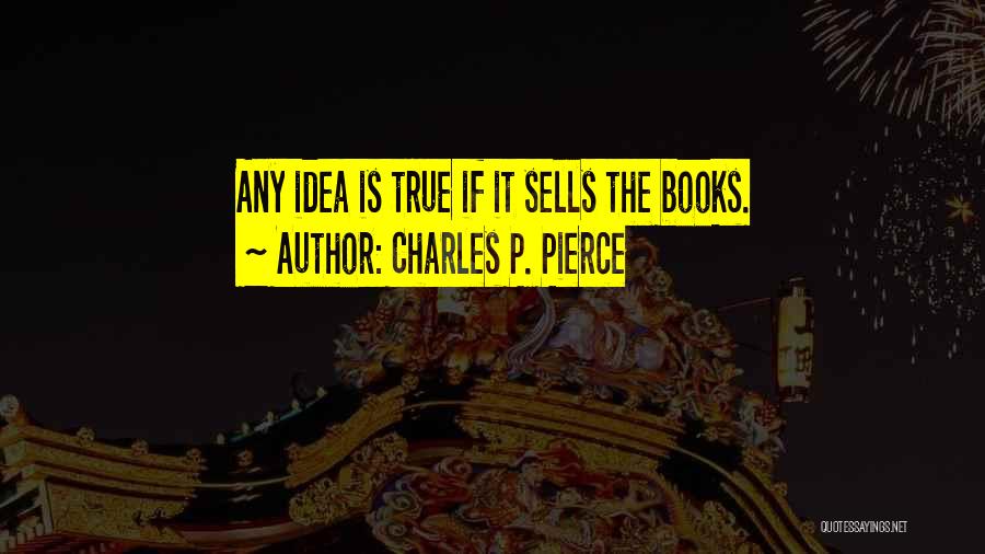 Charles P. Pierce Quotes: Any Idea Is True If It Sells The Books.