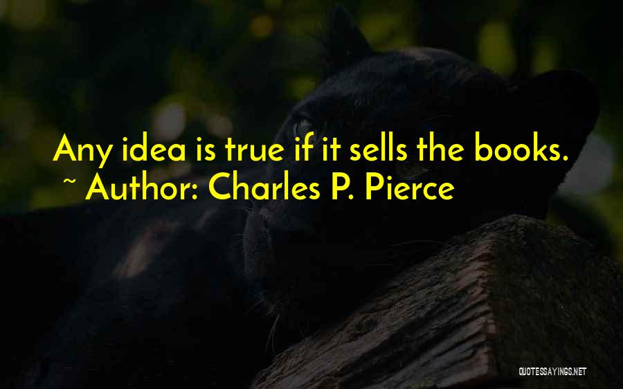 Charles P. Pierce Quotes: Any Idea Is True If It Sells The Books.