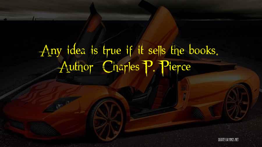 Charles P. Pierce Quotes: Any Idea Is True If It Sells The Books.