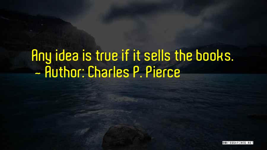 Charles P. Pierce Quotes: Any Idea Is True If It Sells The Books.