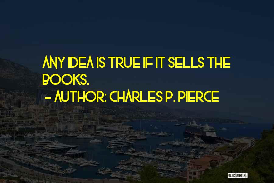 Charles P. Pierce Quotes: Any Idea Is True If It Sells The Books.