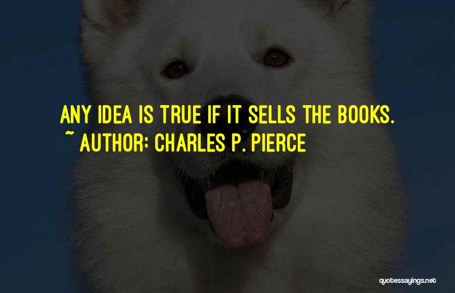 Charles P. Pierce Quotes: Any Idea Is True If It Sells The Books.