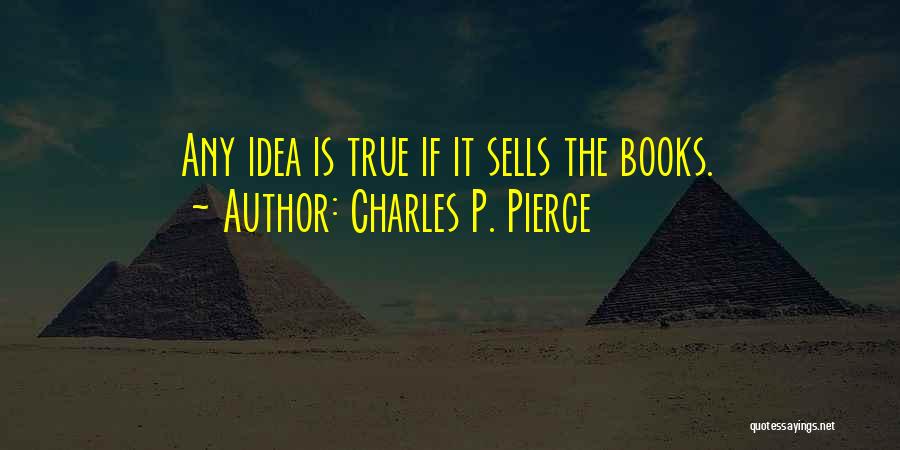 Charles P. Pierce Quotes: Any Idea Is True If It Sells The Books.