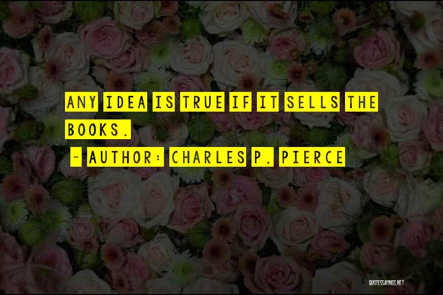 Charles P. Pierce Quotes: Any Idea Is True If It Sells The Books.